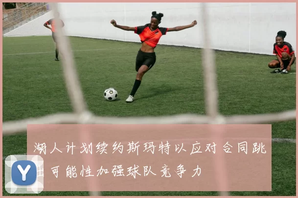 湖人计划续约斯玛特以应对合同跳出可能性加强球队竞争力