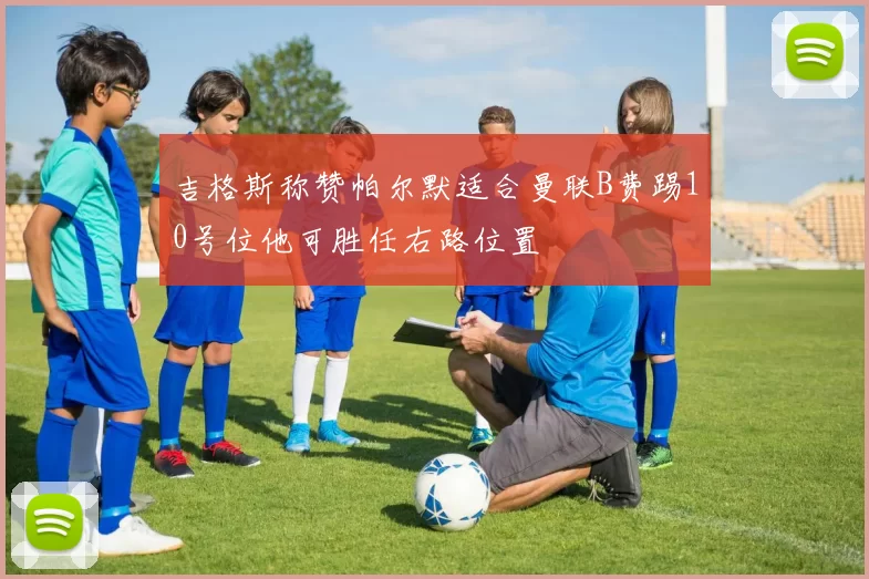 吉格斯称赞帕尔默适合曼联B费踢10号位他可胜任右路位置