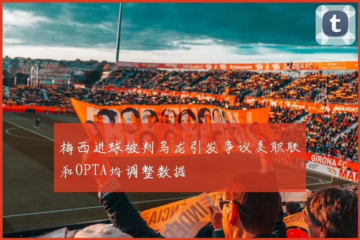 梅西进球被判乌龙引发争议美职联和OPTA均调整数据
