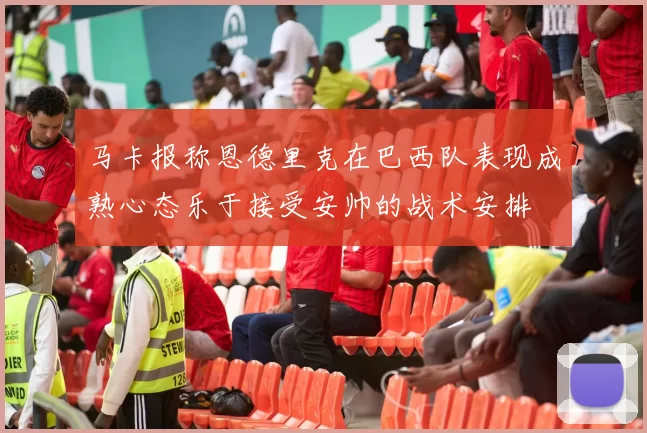 马卡报称恩德里克在巴西队表现成熟心态乐于接受安帅的战术安排