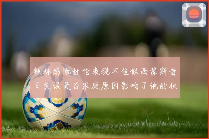 铁林感慨杜伦表现不佳似西蒙斯昔日失误是否家庭原因影响了他的状态