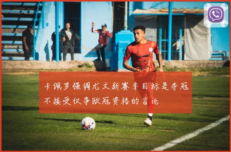 卡佩罗强调尤文新赛季目标是夺冠不接受仅争欧冠资格的言论