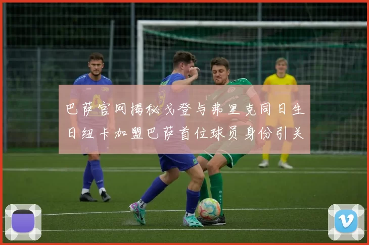 巴萨官网揭秘戈登与弗里克同日生日纽卡加盟巴萨首位球员身份引关注
