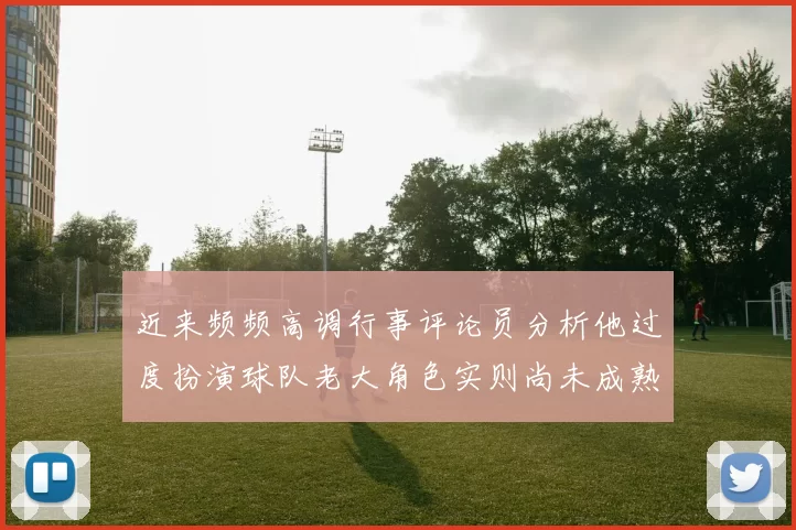 近来频频高调行事评论员分析他过度扮演球队老大角色实则尚未成熟