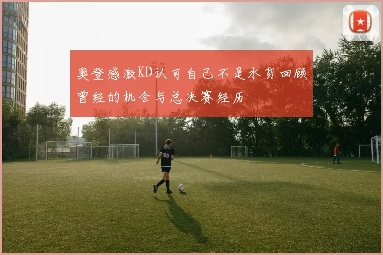 奥登感激KD认可自己不是水货回顾曾经的机会与总决赛经历