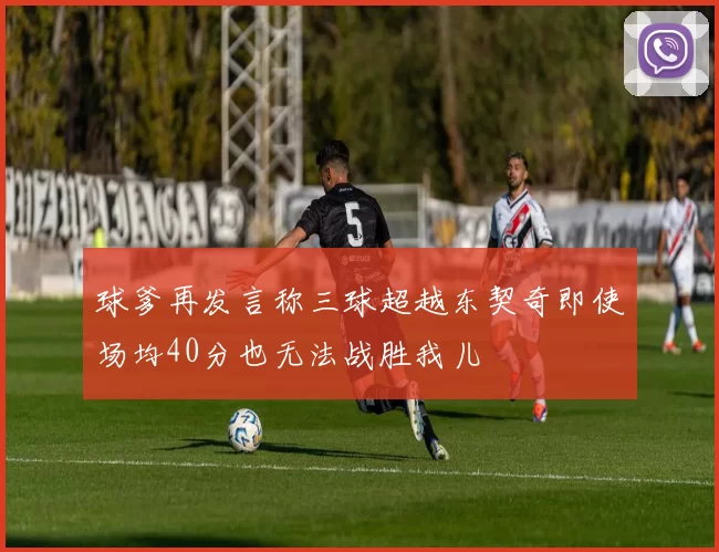 球爹再发言称三球超越东契奇即使场均40分也无法战胜我儿