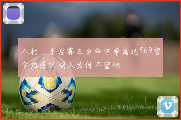 八村塁季后赛三分命中率高达569曾令旭感叹湖人为何不留他