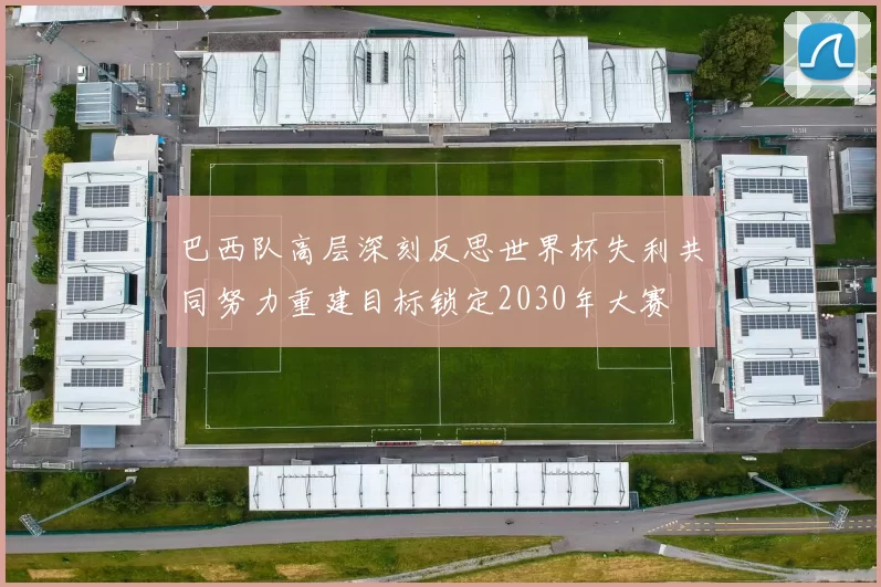 巴西队高层深刻反思世界杯失利共同努力重建目标锁定2030年大赛