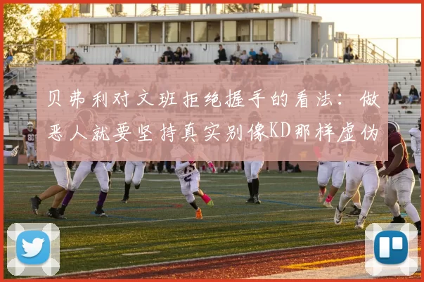 贝弗利对文班拒绝握手的看法：做恶人就要坚持真实别像KD那样虚伪