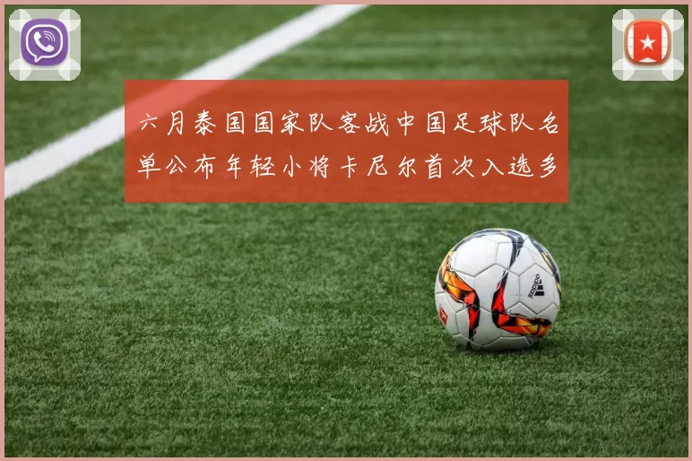 六月泰国国家队客战中国足球队名单公布年轻小将卡尼尔首次入选多名经验丰富老将随队出征