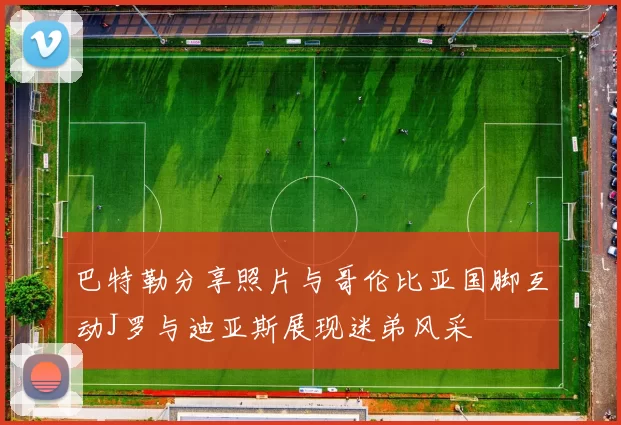巴特勒分享照片与哥伦比亚国脚互动J罗与迪亚斯展现迷弟风采