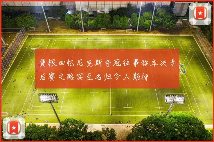 费根回忆尼克斯夺冠往事称本次季后赛之路实至名归令人期待