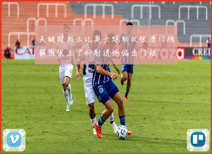 关键时刻法比奥头球助攻张源门线解围张玉宁补射遗憾偏出门框