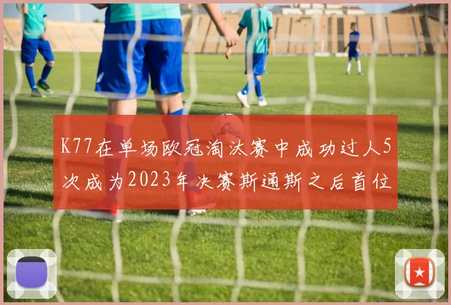 K77在单场欧冠淘汰赛中成功过人5次成为2023年决赛斯通斯之后首位球员