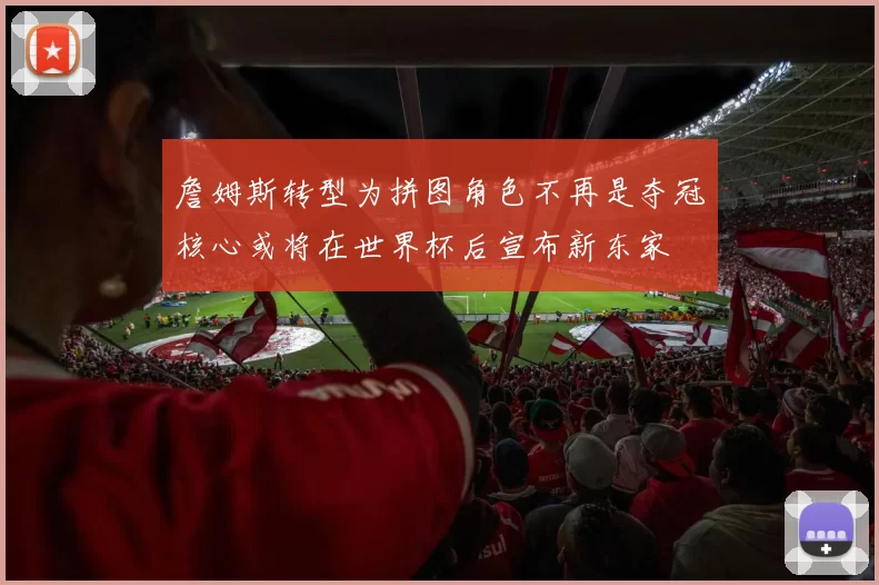 詹姆斯转型为拼图角色不再是夺冠核心或将在世界杯后宣布新东家