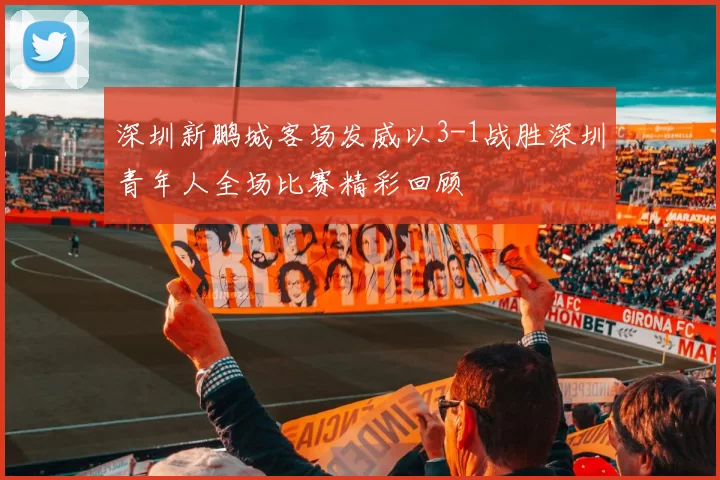 深圳新鹏城客场发威以3-1战胜深圳青年人全场比赛精彩回顾