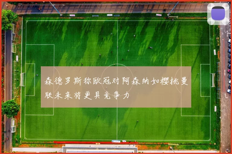 森德罗斯称欧冠对阿森纳如樱桃曼联未来将更具竞争力