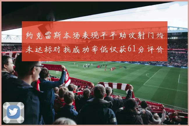 约克雷斯本场表现平平助攻射门均未达标对抗成功率低仅获61分评价