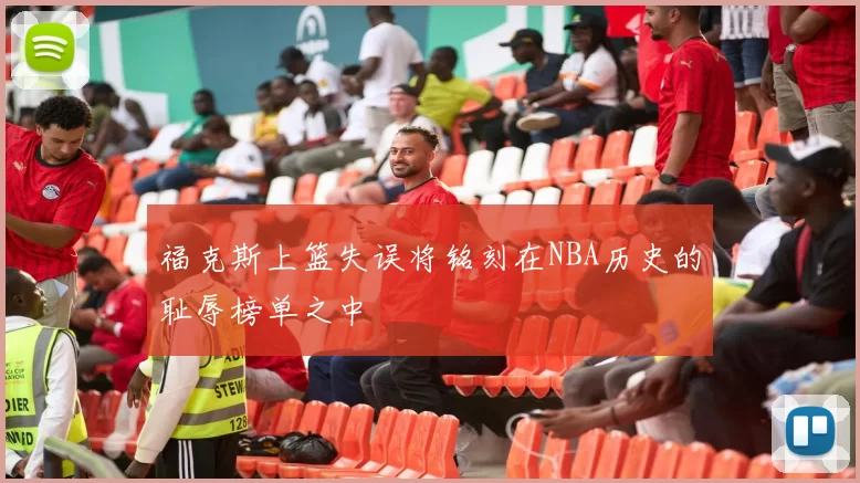 福克斯上篮失误将铭刻在NBA历史的耻辱榜单之中