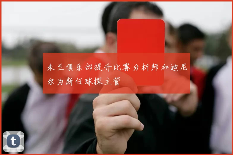 米兰俱乐部提升比赛分析师加迪尼尔为新任球探主管