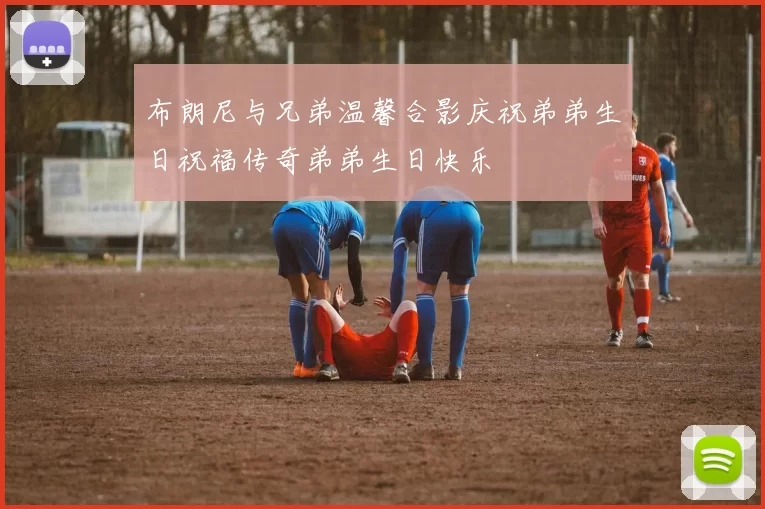 布朗尼与兄弟温馨合影庆祝弟弟生日祝福传奇弟弟生日快乐