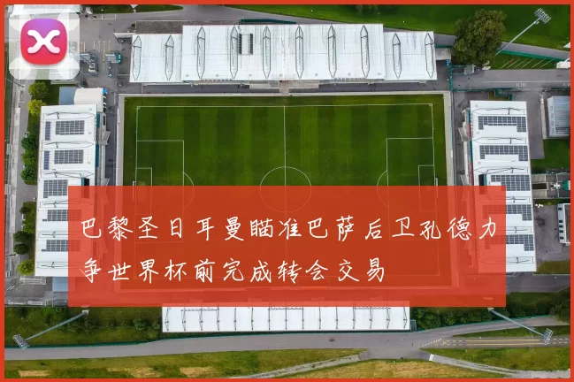 巴黎圣日耳曼瞄准巴萨后卫孔德力争世界杯前完成转会交易